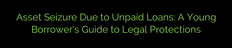 Asset Seizure Due to Unpaid Loans: A Young Borrower’s Guide to Legal Protections
