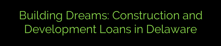 Building Dreams: Construction and Development Loans in Delaware