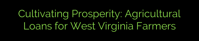 Cultivating Prosperity: Agricultural Loans for West Virginia Farmers