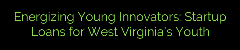 Energizing Young Innovators: Startup Loans for West Virginia’s Youth