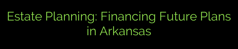 Estate Planning: Financing Future Plans in Arkansas