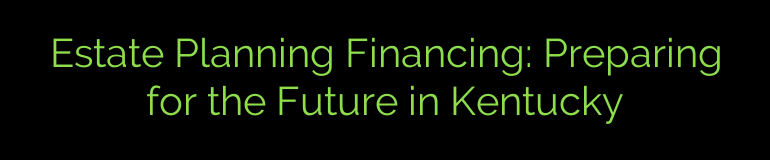 Estate Planning Financing: Preparing for the Future in Kentucky