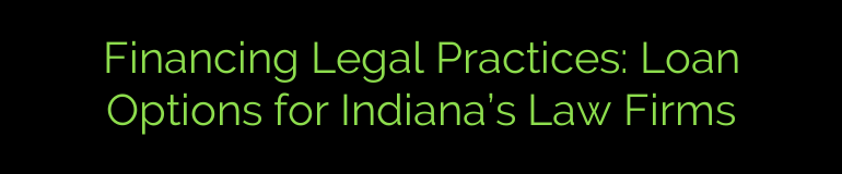Financing Legal Practices: Loan Options for Indiana’s Law Firms