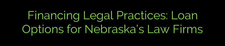 Financing Legal Practices: Loan Options for Nebraska’s Law Firms