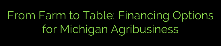 From Farm to Table: Financing Options for Michigan Agribusiness