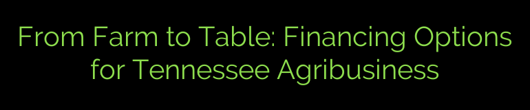 From Farm to Table: Financing Options for Tennessee Agribusiness