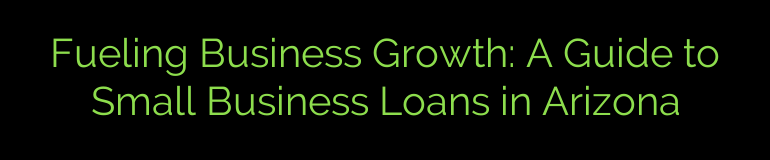 Fueling Business Growth: A Guide to Small Business Loans in Arizona