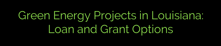 Green Energy Projects in Louisiana: Loan and Grant Options