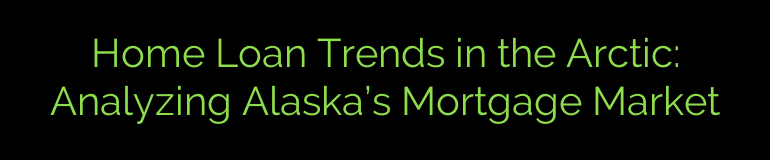 Home Loan Trends in the Arctic: Analyzing Alaska’s Mortgage Market