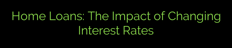 Home Loans: The Impact of Changing Interest Rates
