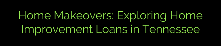 Home Makeovers: Exploring Home Improvement Loans in Tennessee