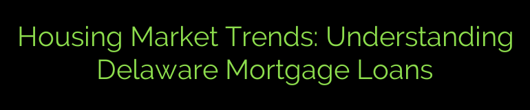 Housing Market Trends: Understanding Delaware Mortgage Loans