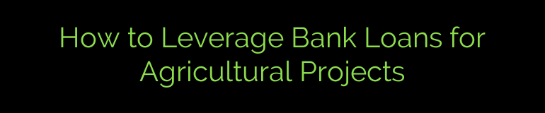 How to Leverage Bank Loans for Agricultural Projects