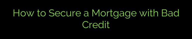 How to Secure a Mortgage with Bad Credit