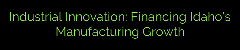Industrial Innovation: Financing Idaho’s Manufacturing Growth