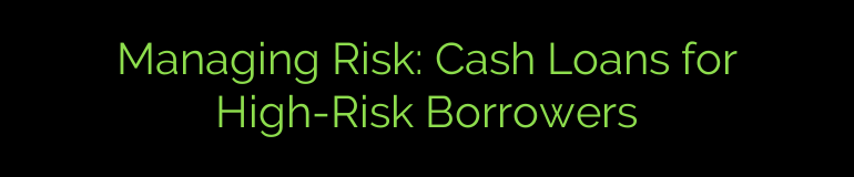Managing Risk: Cash Loans for High-Risk Borrowers