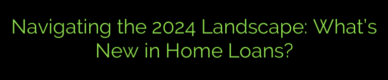 Navigating the 2024 Landscape: What’s New in Home Loans?