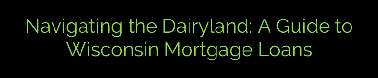 Navigating the Dairyland: A Guide to Wisconsin Mortgage Loans