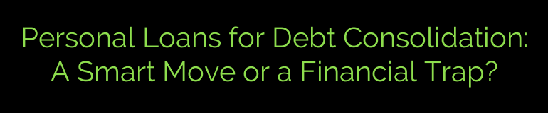 Personal Loans for Debt Consolidation: A Smart Move or a Financial Trap?