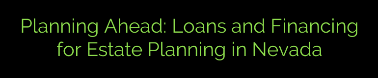 Planning Ahead: Loans and Financing for Estate Planning in Nevada