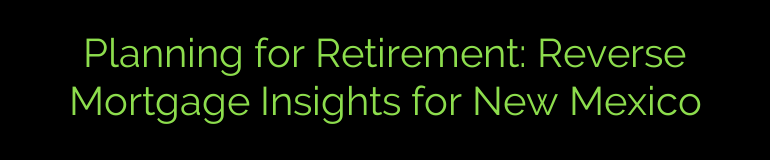 Planning for Retirement: Reverse Mortgage Insights for New Mexico
