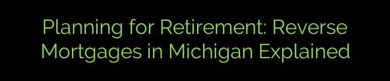 Planning for Retirement: Reverse Mortgages in Michigan Explained