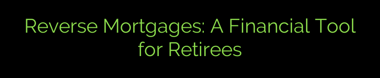 Reverse Mortgages: A Financial Tool for Retirees