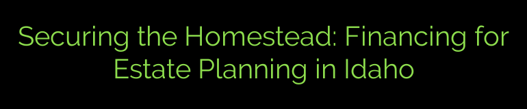 Securing the Homestead: Financing for Estate Planning in Idaho