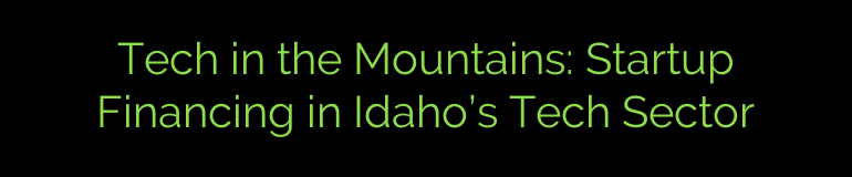Tech in the Mountains: Startup Financing in Idaho’s Tech Sector