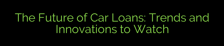 The Future of Car Loans: Trends and Innovations to Watch