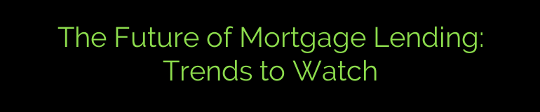 The Future of Mortgage Lending: Trends to Watch