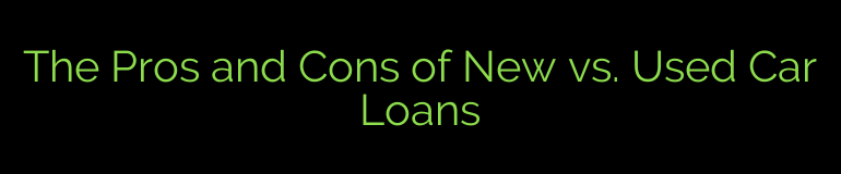 The Pros and Cons of New vs. Used Car Loans