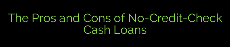 The Pros and Cons of No-Credit-Check Cash Loans