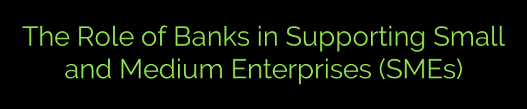 The Role of Banks in Supporting Small and Medium Enterprises (SMEs)