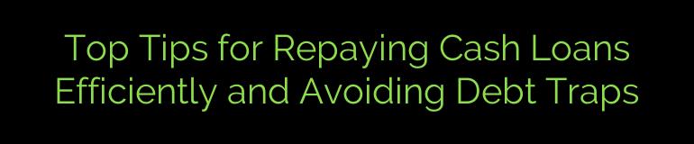 Top Tips for Repaying Cash Loans Efficiently and Avoiding Debt Traps