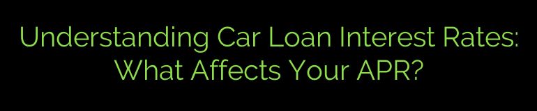 Understanding Car Loan Interest Rates: What Affects Your APR?