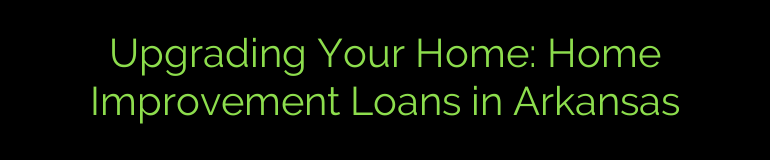 Upgrading Your Home: Home Improvement Loans in Arkansas