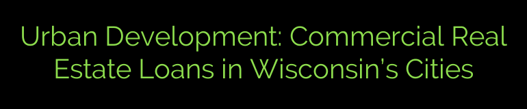 Urban Development: Commercial Real Estate Loans in Wisconsin’s Cities